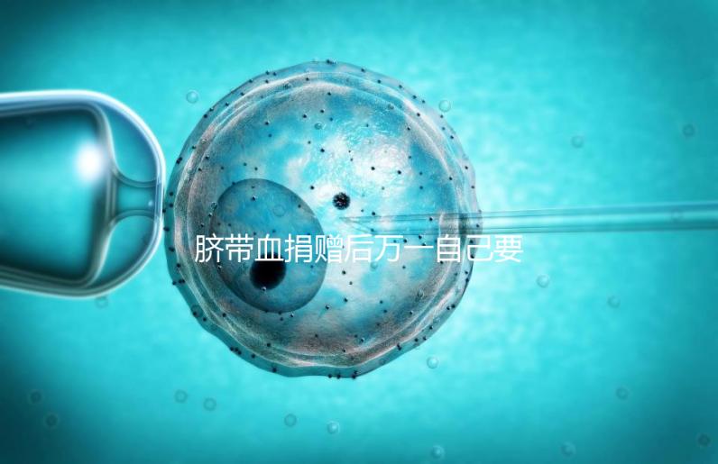 臍帶血捐贈后萬一自己要用怎么要早知，懷孕的趁早了解