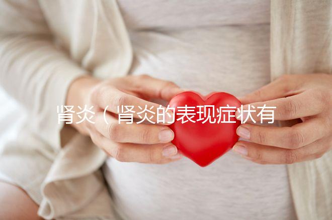 腎炎(腎炎的表現(xiàn)癥狀有哪些)