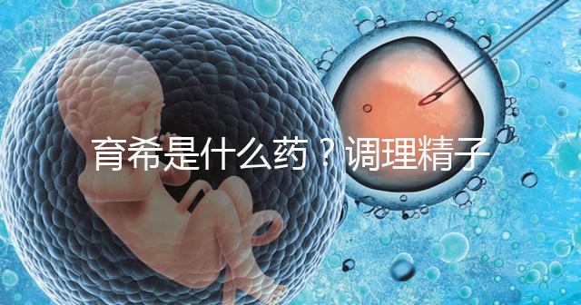 育希是什么藥？調理精子活力提高備孕成功率真沒亂說