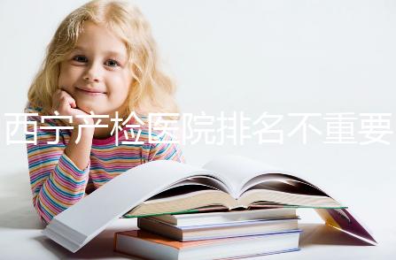 西寧產檢醫院排名不重要，2024年設備最好的地方是關鍵