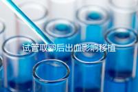 試管取卵后出血影響移植嗎？生殖醫(yī)生是這么解釋的