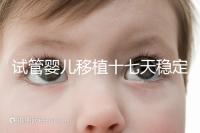 試管嬰兒移植十七天穩(wěn)定了嗎?孕酮or血值正常別擔(dān)心