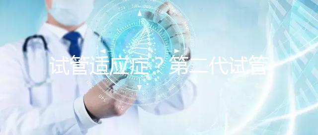 試管適應癥?第二代試管嬰兒成功率是多少?