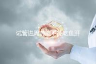 試管進周前能不能吃魚肝油快速得到,看看有什么作用?