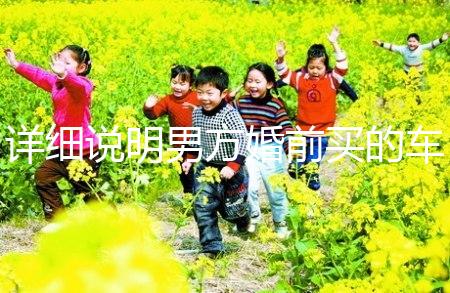 詳細說明男方婚前買的車是否是夫妻共同財產(chǎn),99%的人不造