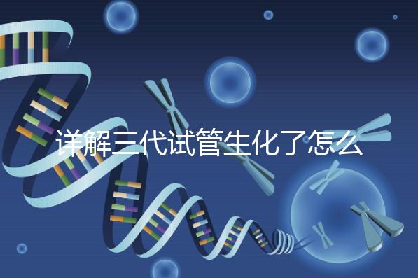 詳解三代試管生化了怎么辦,還要不要繼續(xù)移植就看這