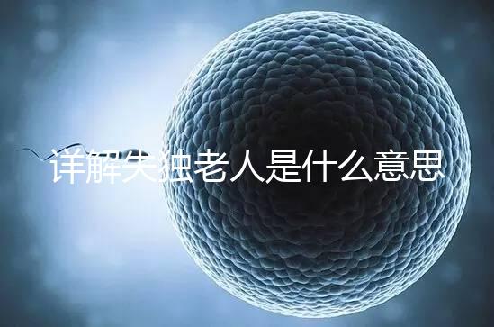詳解失獨(dú)老人是什么意思,有孫子沒(méi)兒子叫不叫一看便知