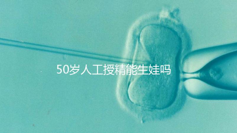 50歲人工授精能生娃嗎?4種手段讓助孕成功率翻倍