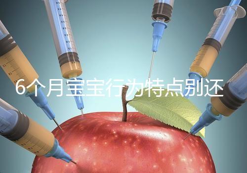 6個月寶寶行為特點別還不了解，怪異表現、如何評估這都有