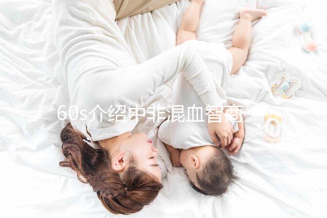 60s介紹中非混血智商如何，是不是真的低看完清清楚楚