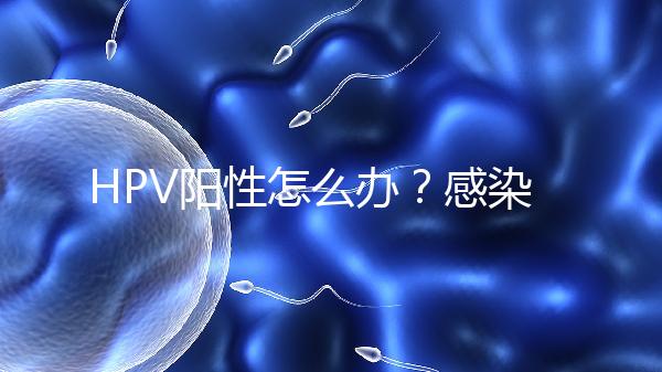 HPV陽性怎么辦？感染了HPV就會得宮頸癌嗎？
