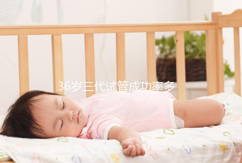 36歲三代試管成功率多少看情況,要做幾個周期先了解下