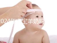 2024年寶寶羊奶粉十大名牌排行榜,飛鶴、美贊臣強勢入選