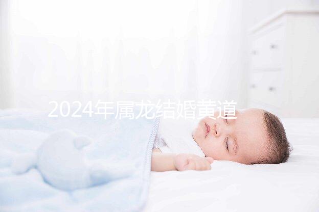 2024年屬龍結(jié)婚黃道吉日大盤(pán)點(diǎn)，選對(duì)日期雙喜纏身