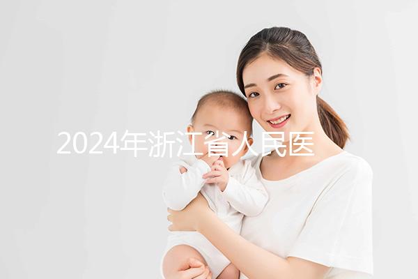 2024年浙江省人民醫院試管成功率及費用整理，您關心的一切都在這里