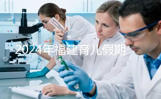 2024年福建育兒假期新規(guī)定解讀，莆田新增10天