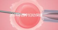 2024年西寧婦幼保健院四維彩超費用整理，網上預約更省事