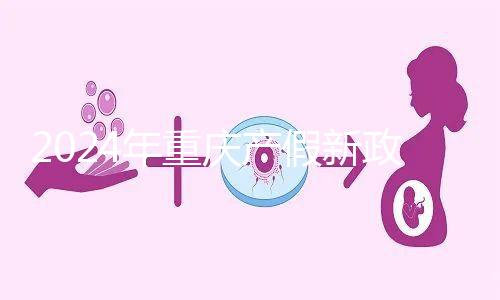 2024年重慶產假新政策，按照這個標準發(fā)放178天生育津貼和工資