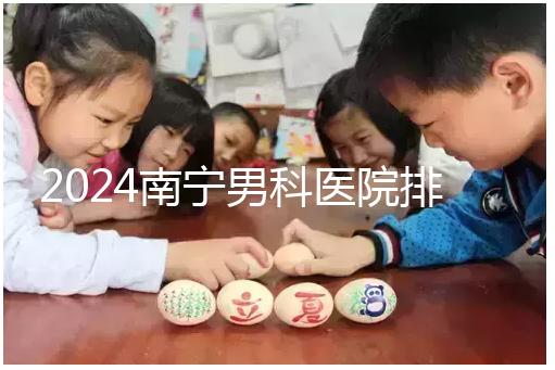 2024南寧男科醫院排名公開，廣西醫科大一附院名列前茅