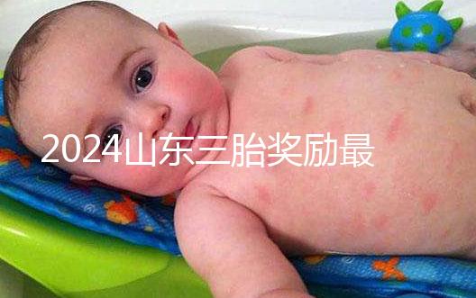 2024山東三胎獎勵最新政策發布，想造濟南文件下來沒進來看