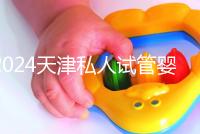 2024天津私人試管嬰兒醫院排名更新，哪個更好？