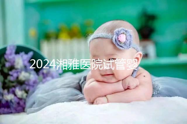 2024湘雅醫(yī)院試管嬰兒費用明細表,一次成功預(yù)算3萬也足夠
