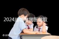 2024濰坊附屬醫院取卵費用預估,加上打麻藥得花這個數