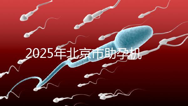 2025年北京市助孕機構排名如何？靠譜名單公布！-北京助孕