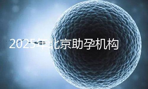 2025年北京助孕機(jī)構(gòu)排名,朝陽區(qū)這些機(jī)構(gòu)試管成功率很高