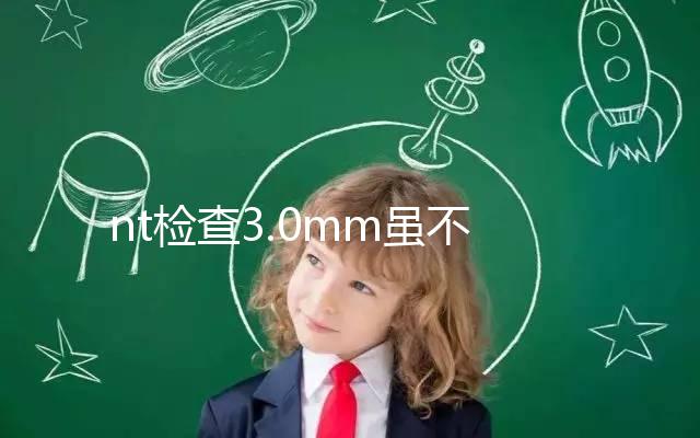 nt檢查3.0mm雖不正常，但羊水穿刺正常幾率并不小